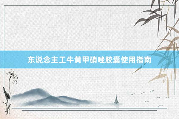 东说念主工牛黄甲硝唑胶囊使用指南
