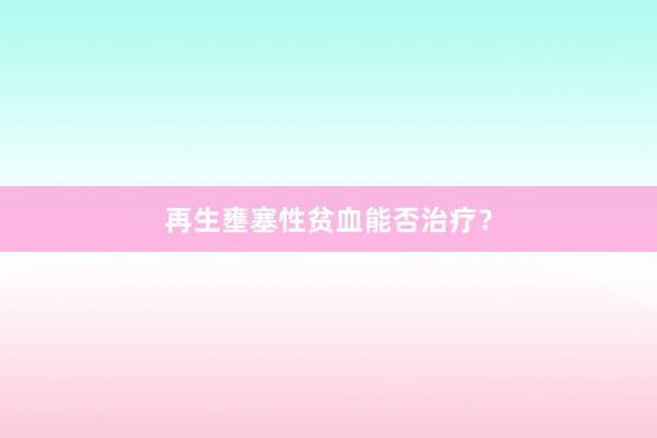 再生壅塞性贫血能否治疗？