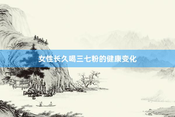女性长久喝三七粉的健康变化